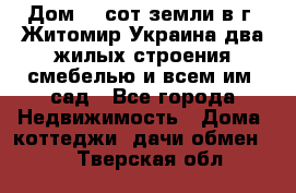 Дом 28 сот земли в г. Житомир Украина два жилых строения смебелью и всем им.,сад - Все города Недвижимость » Дома, коттеджи, дачи обмен   . Тверская обл.